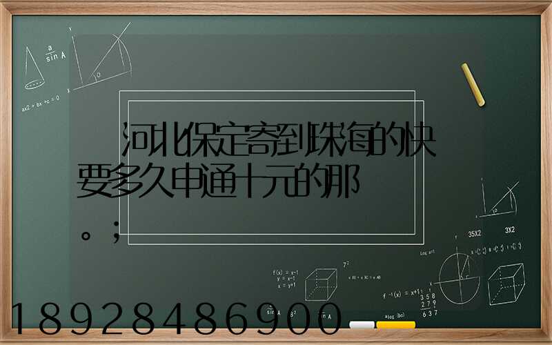 從河北保定寄到珠海的快遞要多久申通十元的那種。